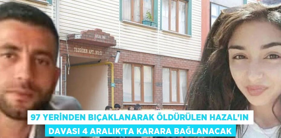 97 YERİNDEN BIÇAKLANARAK ÖLDÜRÜLEN HAZAL’IN DAVASI 4 ARALIK’TA KARARA BAĞLANACAK