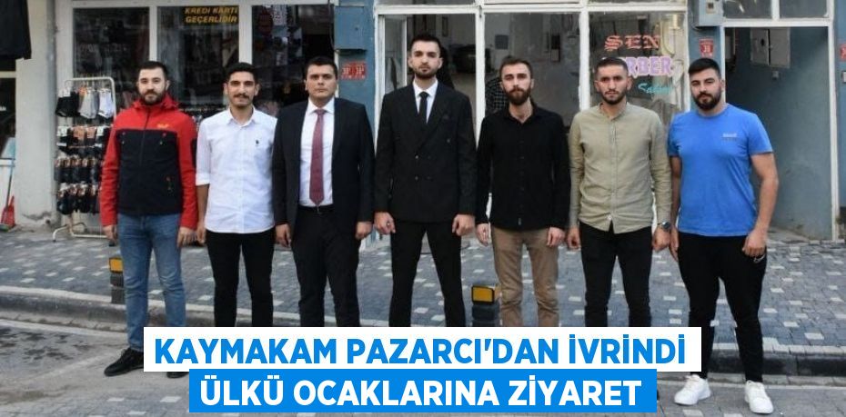 KAYMAKAM PAZARCI’DAN İVRİNDİ ÜLKÜ OCAKLARINA ZİYARET