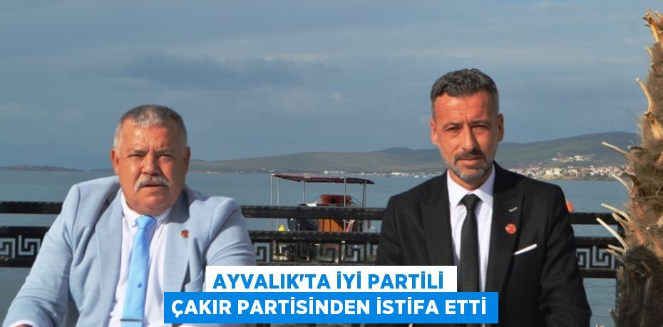Ayvalık’ta İYİ Partili Çakır partisinden istifa etti