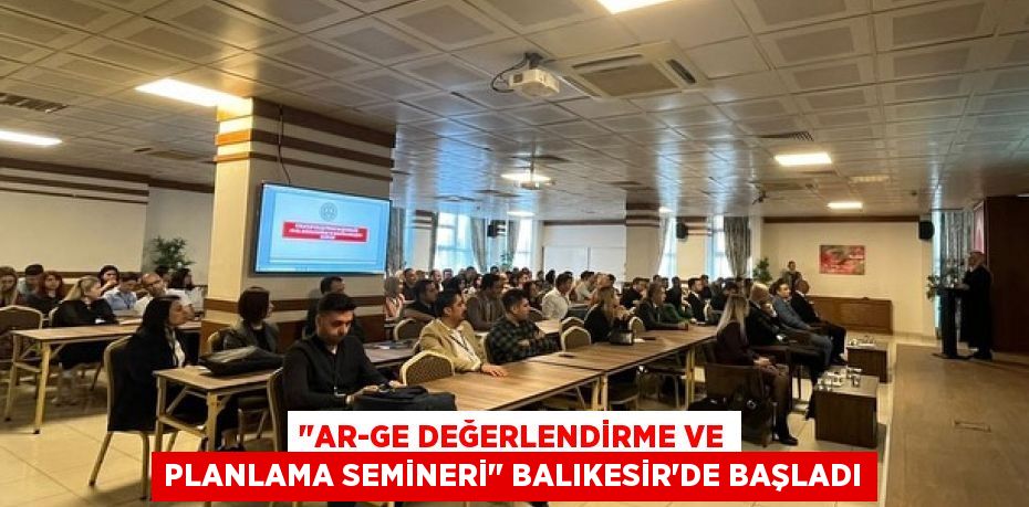 "AR-GE Değerlendirme ve Planlama Semineri" Balıkesir'de Başladı