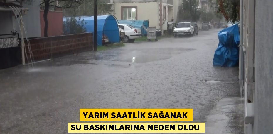 Yarım saatlik sağanak su baskınlarına neden oldu