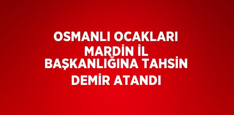 OSMANLI OCAKLARI MARDİN İL BAŞKANLIĞINA TAHSİN DEMİR ATANDI