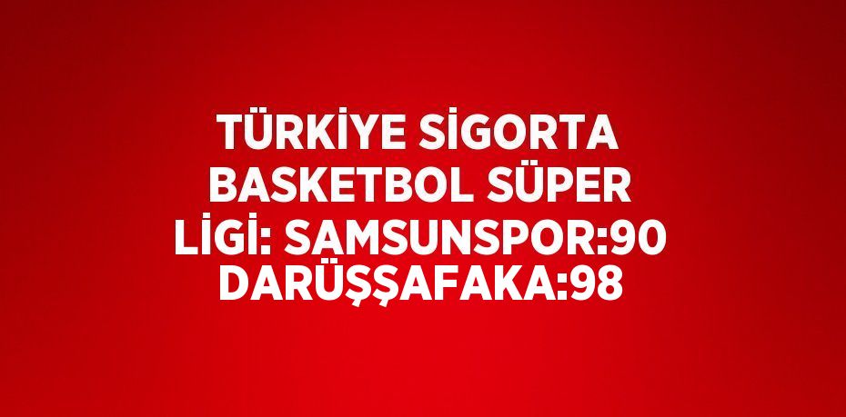 TÜRKİYE SİGORTA BASKETBOL SÜPER LİGİ: SAMSUNSPOR:90 DARÜŞŞAFAKA:98