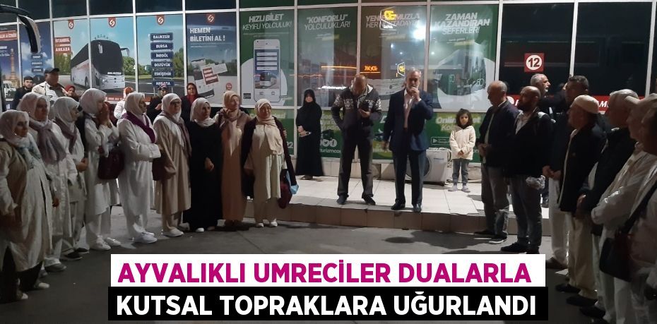 AYVALIKLI UMRECİLER DUALARLA KUTSAL TOPRAKLARA UĞURLANDI