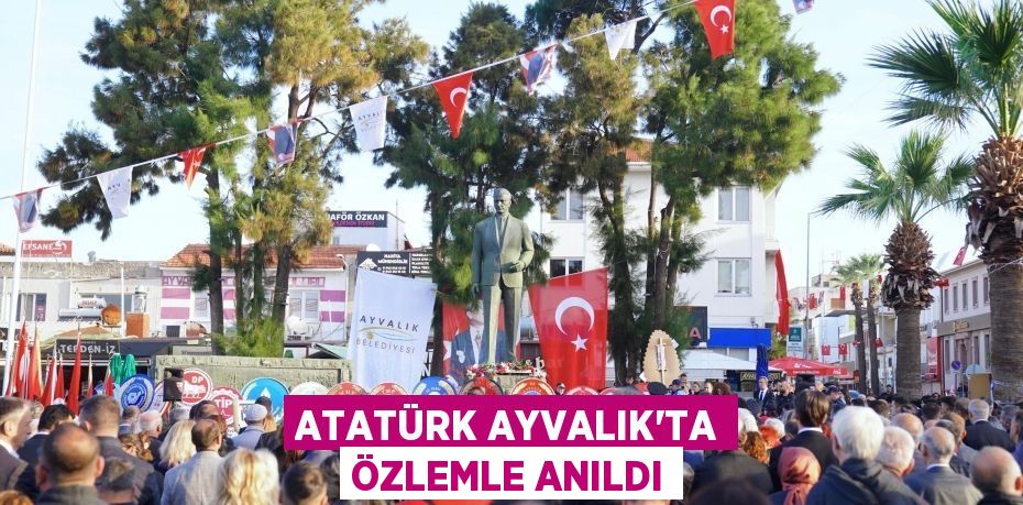 ATATÜRK AYVALIK’TA ÖZLEMLE ANILDI