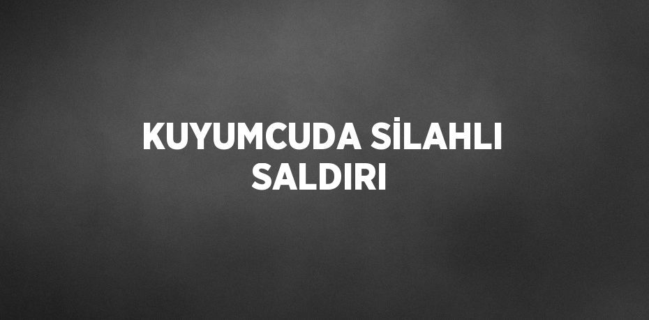 KUYUMCUDA SİLAHLI SALDIRI
