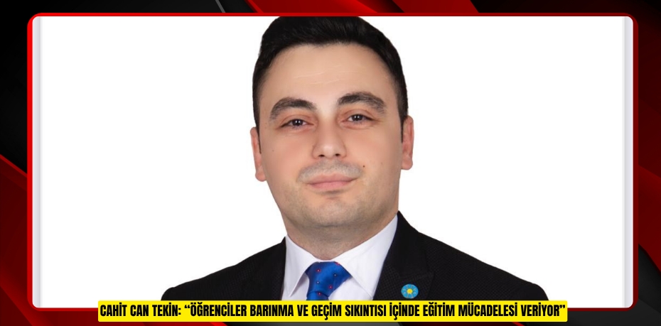 CAHİT CAN TEKİN: “ÖĞRENCİLER BARINMA VE GEÇİM SIKINTISI İÇİNDE EĞİTİM MÜCADELESİ VERİYOR”