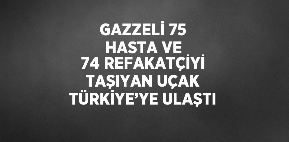 GAZZELİ 75 HASTA VE 74 REFAKATÇİYİ TAŞIYAN UÇAK TÜRKİYE’YE ULAŞTI