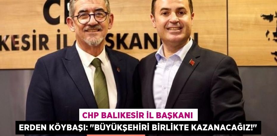 CHP Balıkesir İl Başkanı Erden Köybaşı: "Büyükşehiri Birlikte Kazanacağız!"