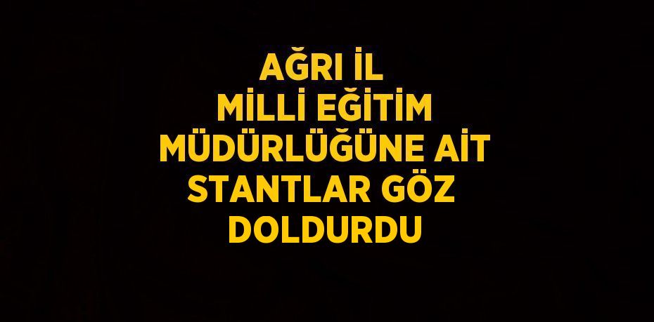 AĞRI İL MİLLİ EĞİTİM MÜDÜRLÜĞÜNE AİT STANTLAR GÖZ DOLDURDU