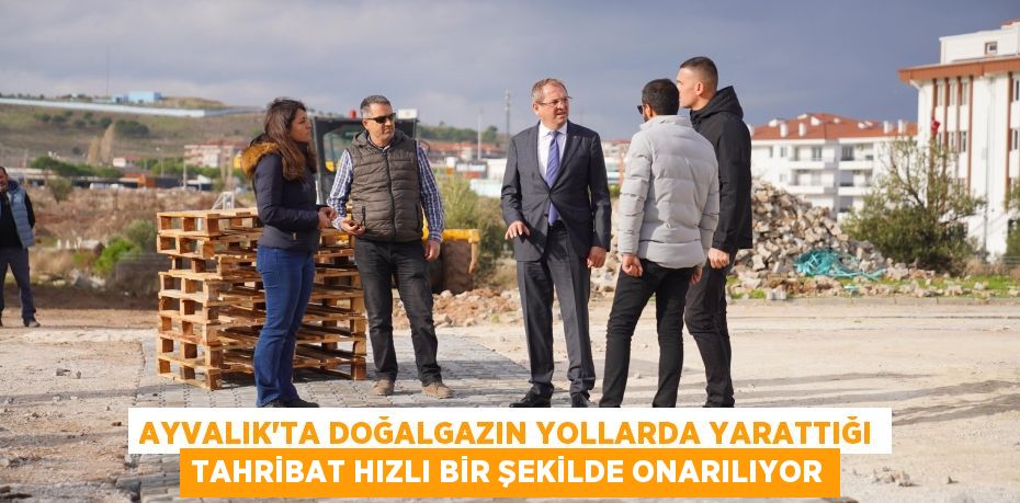 AYVALIK’TA DOĞALGAZIN YOLLARDA YARATTIĞI TAHRİBAT HIZLI BİR ŞEKİLDE ONARILIYOR