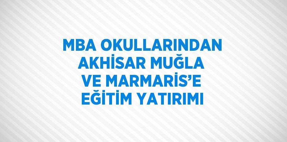 MBA OKULLARINDAN AKHİSAR MUĞLA VE MARMARİS’E EĞİTİM YATIRIMI