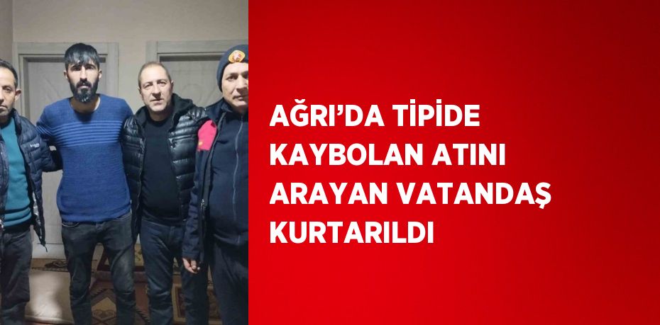AĞRI’DA TİPİDE KAYBOLAN ATINI ARAYAN VATANDAŞ KURTARILDI