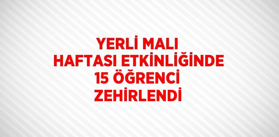 YERLİ MALI HAFTASI ETKİNLİĞİNDE 15 ÖĞRENCİ ZEHİRLENDİ