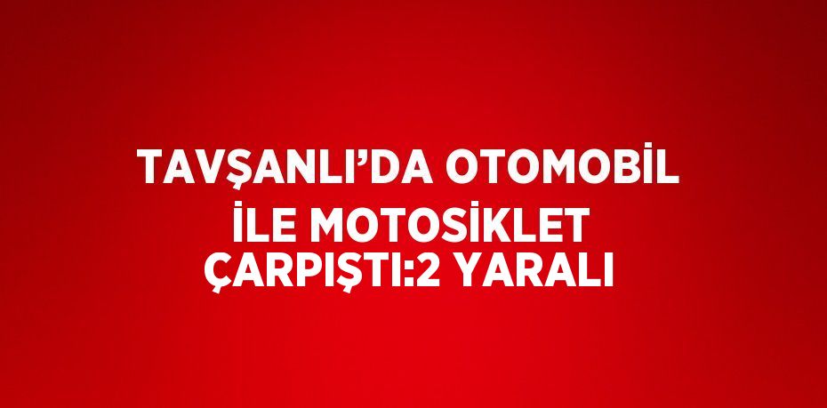 TAVŞANLI’DA OTOMOBİL İLE MOTOSİKLET ÇARPIŞTI:2 YARALI