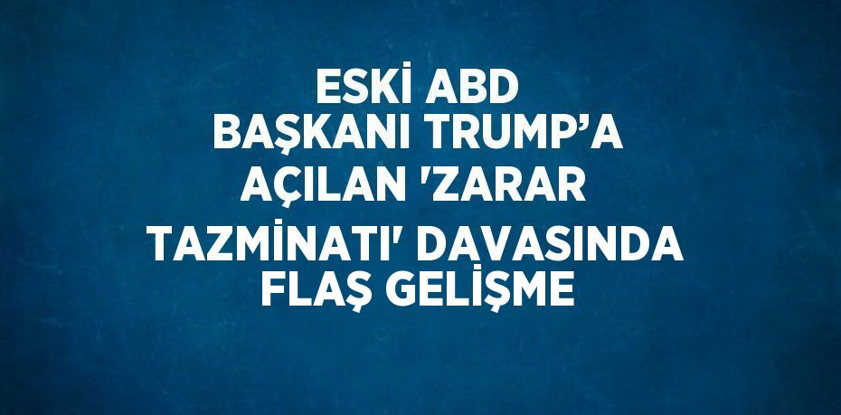 ESKİ ABD BAŞKANI TRUMP’A AÇILAN 'ZARAR TAZMİNATI' DAVASINDA FLAŞ GELİŞME