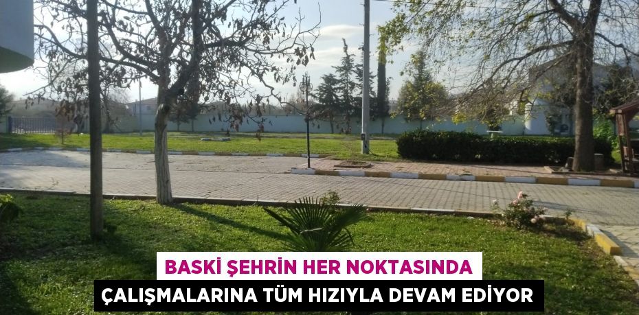 BASKİ ŞEHRİN HER NOKTASINDA ÇALIŞMALARINA TÜM HIZIYLA DEVAM EDİYOR