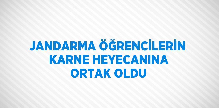 JANDARMA ÖĞRENCİLERİN KARNE HEYECANINA ORTAK OLDU