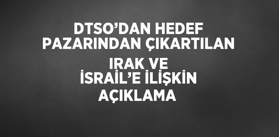 DTSO’DAN HEDEF PAZARINDAN ÇIKARTILAN IRAK VE İSRAİL’E İLİŞKİN AÇIKLAMA