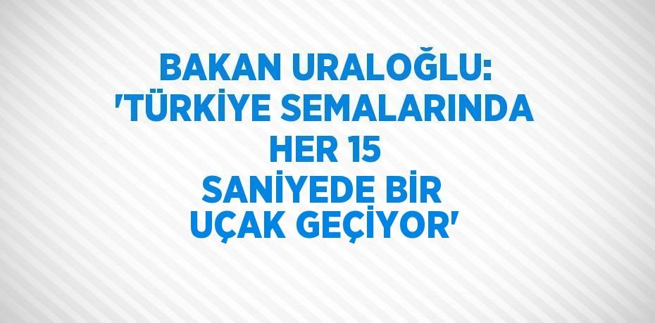 BAKAN URALOĞLU: 'TÜRKİYE SEMALARINDA HER 15 SANİYEDE BİR UÇAK GEÇİYOR'