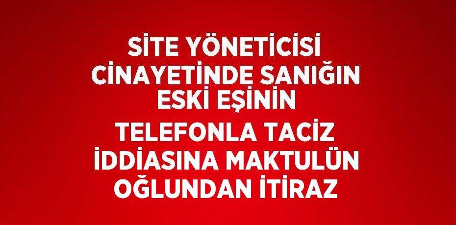 SİTE YÖNETİCİSİ CİNAYETİNDE SANIĞIN ESKİ EŞİNİN TELEFONLA TACİZ İDDİASINA MAKTULÜN OĞLUNDAN İTİRAZ