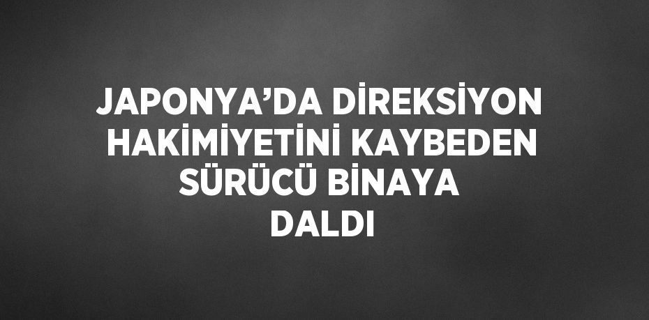 JAPONYA’DA DİREKSİYON HAKİMİYETİNİ KAYBEDEN SÜRÜCÜ BİNAYA DALDI