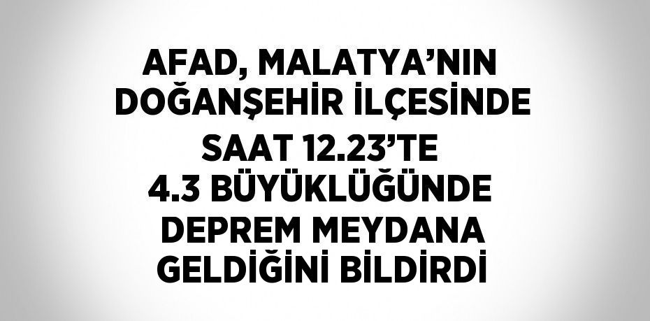 AFAD, MALATYA’NIN DOĞANŞEHİR İLÇESİNDE SAAT 12.23’TE 4.3 BÜYÜKLÜĞÜNDE DEPREM MEYDANA GELDİĞİNİ BİLDİRDİ