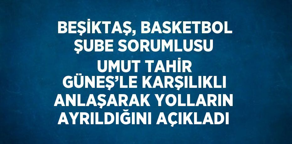 BEŞİKTAŞ, BASKETBOL ŞUBE SORUMLUSU UMUT TAHİR GÜNEŞ’LE KARŞILIKLI ANLAŞARAK YOLLARIN AYRILDIĞINI AÇIKLADI