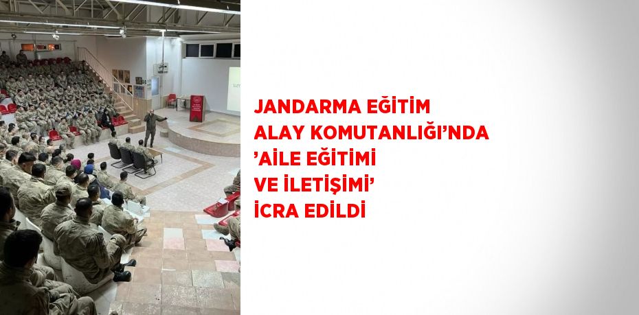 JANDARMA EĞİTİM ALAY KOMUTANLIĞI’NDA ’AİLE EĞİTİMİ VE İLETİŞİMİ’ İCRA EDİLDİ