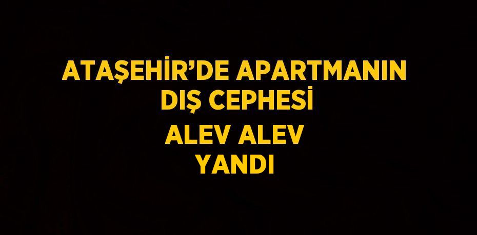 ATAŞEHİR’DE APARTMANIN DIŞ CEPHESİ ALEV ALEV YANDI