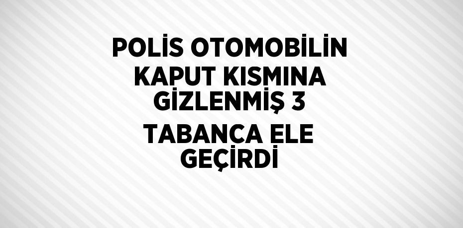 POLİS OTOMOBİLİN KAPUT KISMINA GİZLENMİŞ 3 TABANCA ELE GEÇİRDİ