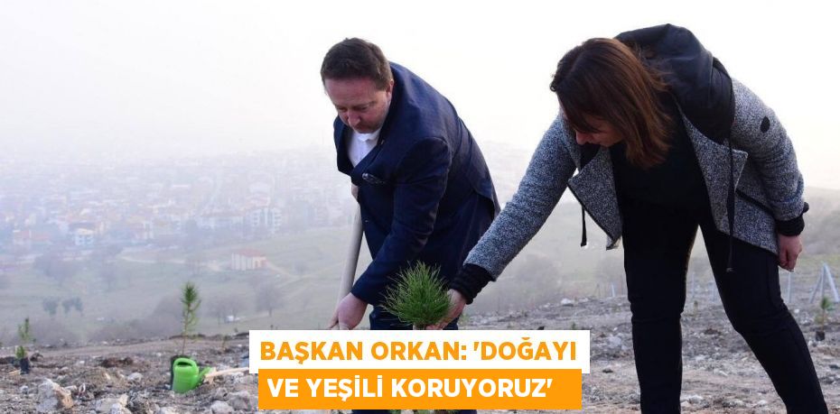 Başkan Orkan: “Doğayı ve yeşili koruyoruz”  