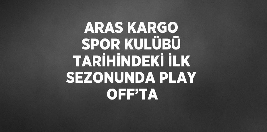 ARAS KARGO SPOR KULÜBÜ TARİHİNDEKİ İLK SEZONUNDA PLAY OFF’TA