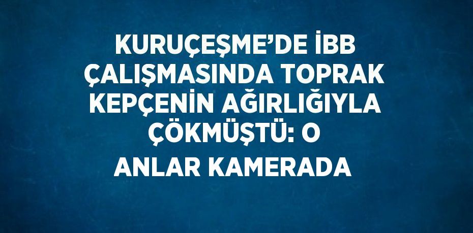 KURUÇEŞME’DE İBB ÇALIŞMASINDA TOPRAK KEPÇENİN AĞIRLIĞIYLA ÇÖKMÜŞTÜ: O ANLAR KAMERADA