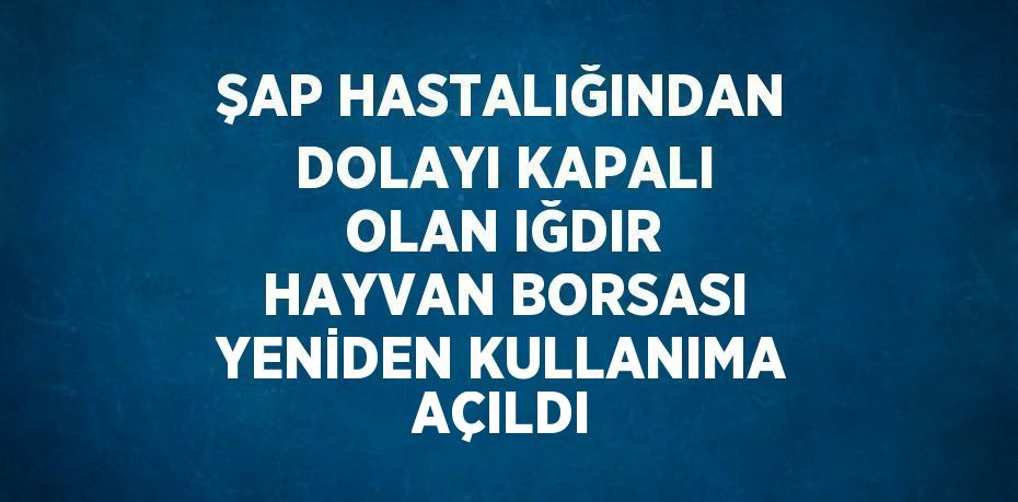 ŞAP HASTALIĞINDAN DOLAYI KAPALI OLAN IĞDIR HAYVAN BORSASI YENİDEN KULLANIMA AÇILDI