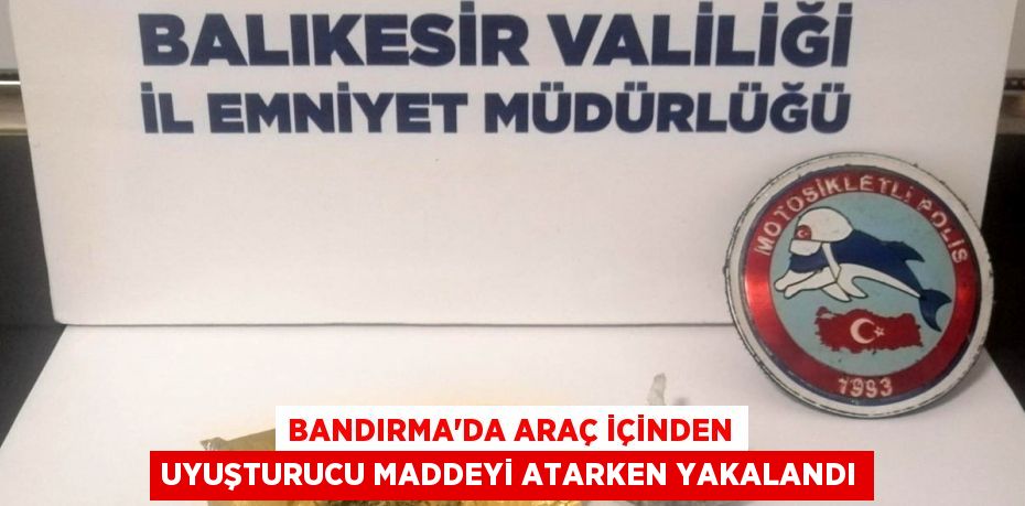 Bandırma'da araç içinden uyuşturucu maddeyi atarken yakalandı