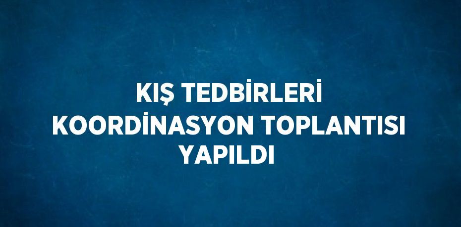 KIŞ TEDBİRLERİ KOORDİNASYON TOPLANTISI YAPILDI