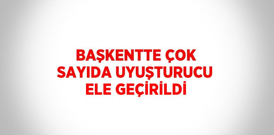 BAŞKENTTE ÇOK SAYIDA UYUŞTURUCU ELE GEÇİRİLDİ