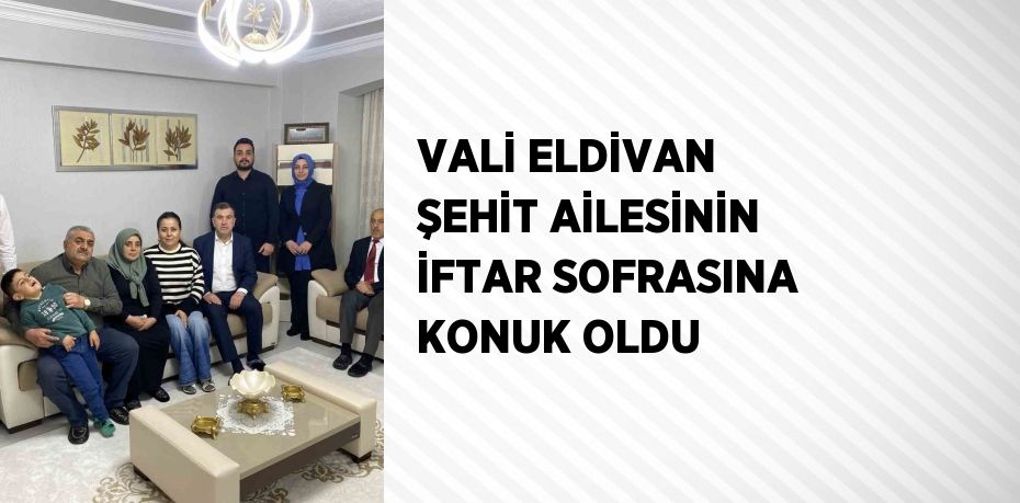 VALİ ELDİVAN ŞEHİT AİLESİNİN İFTAR SOFRASINA KONUK OLDU