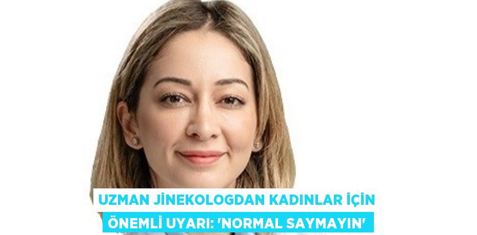 UZMAN JİNEKOLOGDAN KADINLAR İÇİN ÖNEMLİ UYARI: 'NORMAL SAYMAYIN'