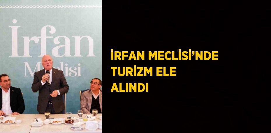 İRFAN MECLİSİ’NDE TURİZM ELE ALINDI