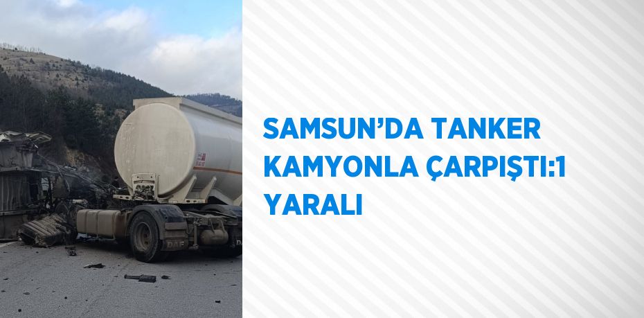 SAMSUN’DA TANKER KAMYONLA ÇARPIŞTI:1 YARALI