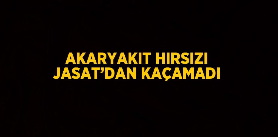 AKARYAKIT HIRSIZI JASAT’DAN KAÇAMADI