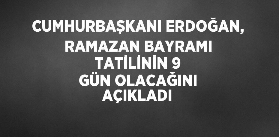 CUMHURBAŞKANI ERDOĞAN, RAMAZAN BAYRAMI TATİLİNİN 9 GÜN OLACAĞINI AÇIKLADI