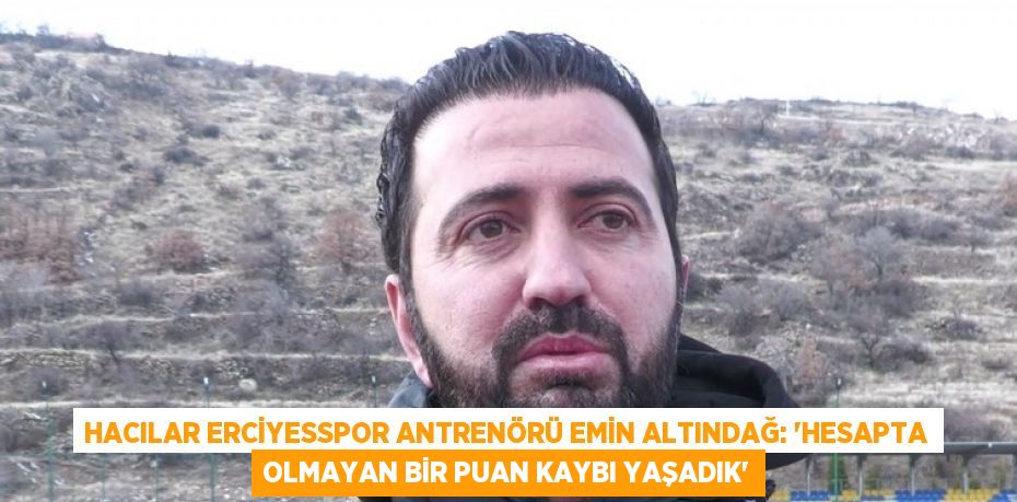 HACILAR ERCİYESSPOR ANTRENÖRÜ EMİN ALTINDAĞ: 'HESAPTA OLMAYAN BİR PUAN KAYBI YAŞADIK'
