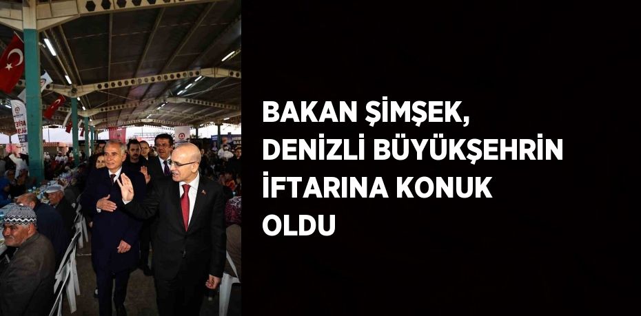 BAKAN ŞİMŞEK, DENİZLİ BÜYÜKŞEHRİN İFTARINA KONUK OLDU