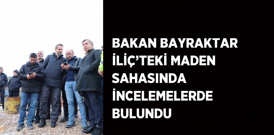 BAKAN BAYRAKTAR İLİÇ’TEKİ MADEN SAHASINDA İNCELEMELERDE BULUNDU