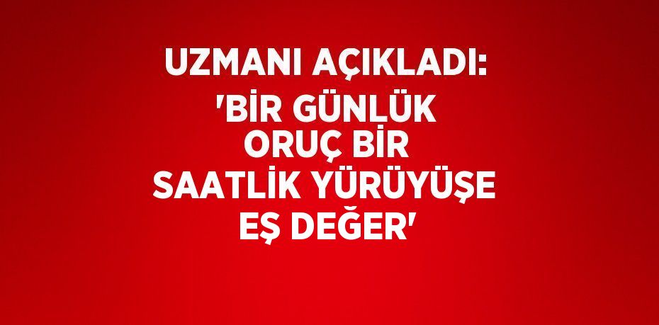 UZMANI AÇIKLADI: 'BİR GÜNLÜK ORUÇ BİR SAATLİK YÜRÜYÜŞE EŞ DEĞER'
