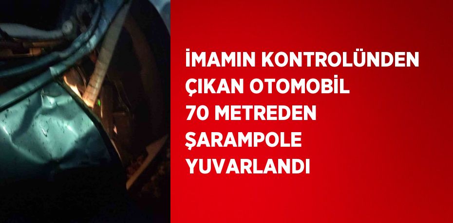 İMAMIN KONTROLÜNDEN ÇIKAN OTOMOBİL 70 METREDEN ŞARAMPOLE YUVARLANDI