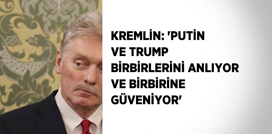 KREMLİN: 'PUTİN VE TRUMP BİRBİRLERİNİ ANLIYOR VE BİRBİRİNE GÜVENİYOR'